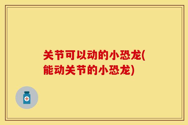 关节可以动的小恐龙(能动关节的小恐龙)