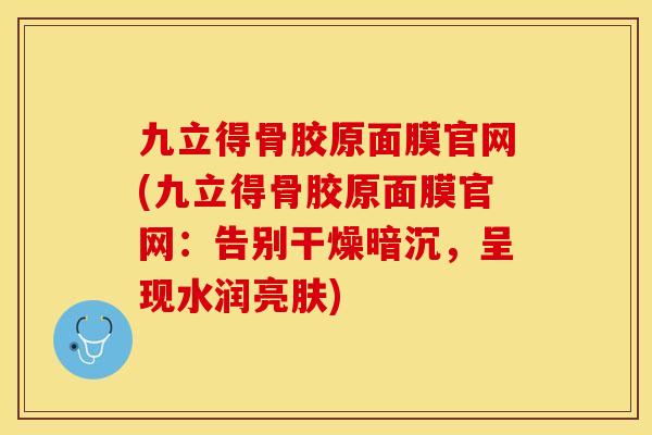 九立得骨胶原面膜官网(九立得骨胶原面膜官网：告别干燥暗沉，呈现水润亮肤)