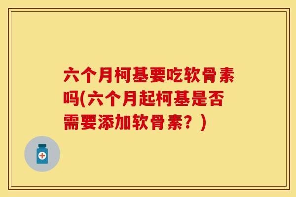 六个月柯基要吃软骨素吗(六个月起柯基是否需要添加软骨素？)