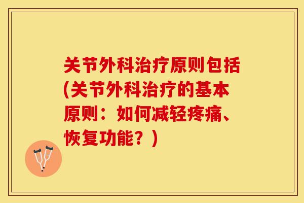 关节外科治疗原则包括(关节外科治疗的基本原则：如何减轻疼痛、恢复功能？)