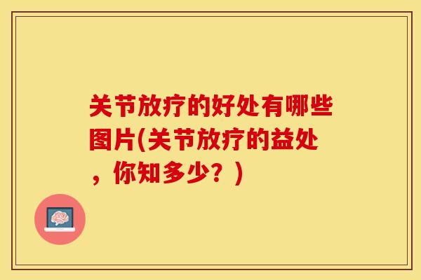 关节放疗的好处有哪些图片(关节放疗的益处，你知多少？)