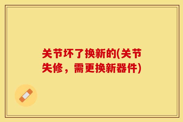 关节坏了换新的(关节失修，需更换新器件)