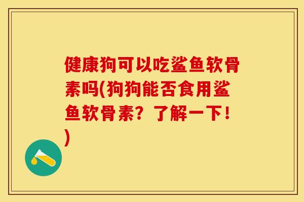 健康狗可以吃鲨鱼软骨素吗(狗狗能否食用鲨鱼软骨素?了解一下!) 健康狗可以吃鲨鱼软骨素吗(狗狗能否食用鲨鱼软骨素?了解一下!)