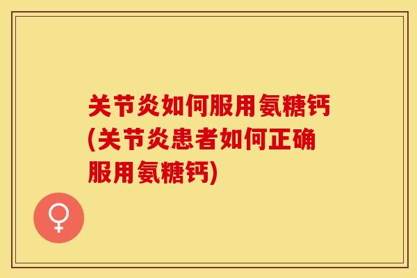 关节炎如何服用氨糖钙(关节炎患者如何正确服用氨糖钙)
