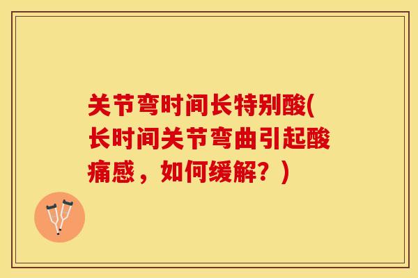 关节弯时间长特别酸(长时间关节弯曲引起酸痛感，如何缓解？)
