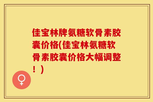 佳宝林牌氨糖软骨素胶囊价格(佳宝林氨糖软骨素胶囊价格大幅调整！)
