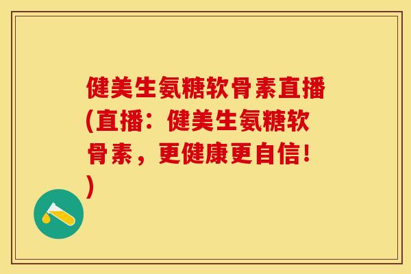 健美生氨糖软骨素直播(直播：健美生氨糖软骨素，更健康更自信！)