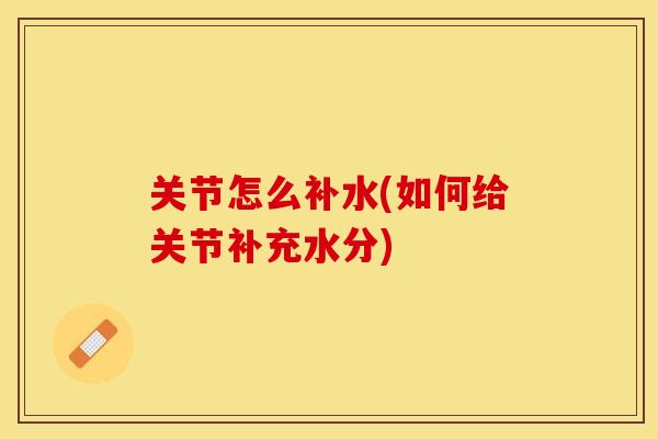 关节怎么补水(如何给关节补充水分)