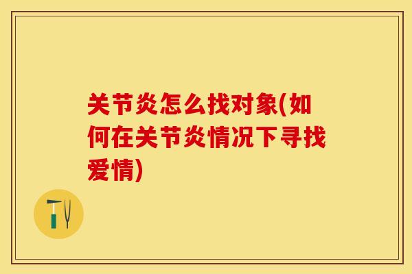 关节炎怎么找对象(如何在关节炎情况下寻找爱情)