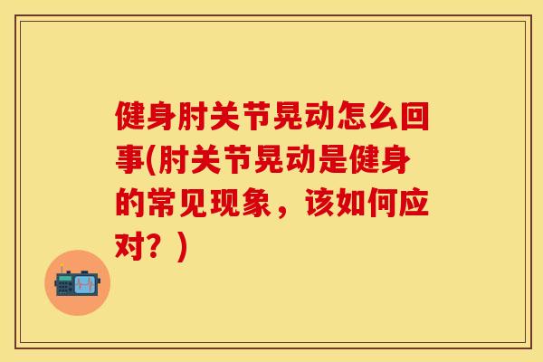 健身肘关节晃动怎么回事(肘关节晃动是健身的常见现象，该如何应对？)