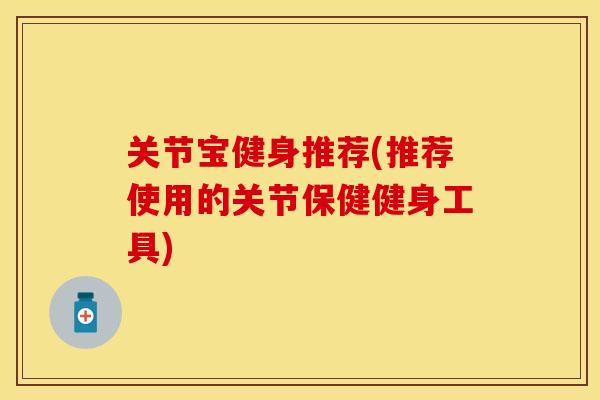 关节宝健身推荐(推荐使用的关节保健健身工具) 关节宝健身推荐(推荐使用的关节保健健身工具)