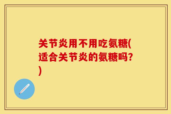 关节炎用不用吃氨糖(适合关节炎的氨糖吗？)