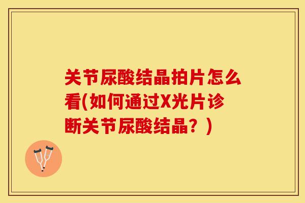 关节尿酸结晶拍片怎么看(如何通过X光片诊断关节尿酸结晶？)