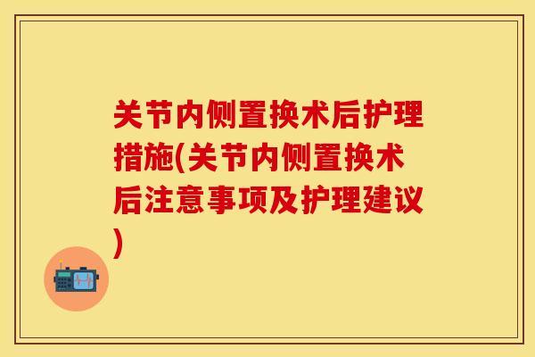 关节内侧置换术后护理措施(关节内侧置换术后注意事项及护理建议)