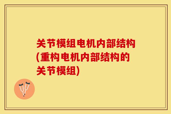 关节模组电机内部结构(重构电机内部结构的关节模组)