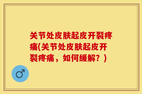 关节处皮肤起皮开裂疼痛(关节处皮肤起皮开裂疼痛，如何缓解？)