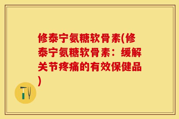 修泰宁氨糖软骨素(修泰宁氨糖软骨素：缓解关节疼痛的有效保健品)