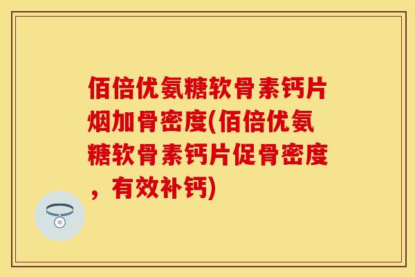 佰倍优氨糖软骨素钙片烟加骨密度(佰倍优氨糖软骨素钙片促骨密度，有效补钙)