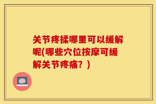 关节疼揉哪里可以缓解呢(哪些穴位按摩可缓解关节疼痛？)