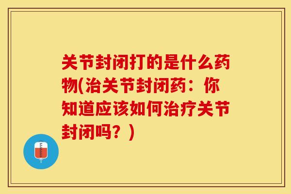 关节封闭打的是什么药物(治关节封闭药：你知道应该如何治疗关节封闭吗？)