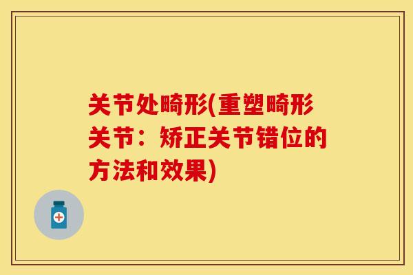 关节处畸形(重塑畸形关节:矫正关节错位的方法和效果) 关节处畸形(重塑畸形关节:矫正关节错位的方法和效果)