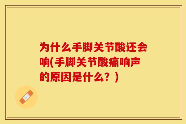 为什么手脚关节酸还会响(手脚关节酸痛响声的原因是什么？)