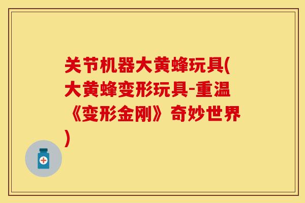 关节机器大黄蜂玩具(大黄蜂变形玩具-重温《变形金刚》奇妙世界)
