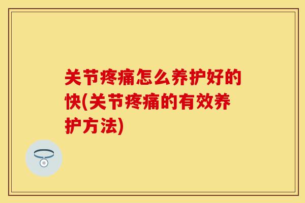 关节疼痛怎么养护好的快(关节疼痛的有效养护方法)