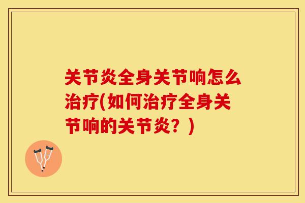 关节炎全身关节响怎么治疗(如何治疗全身关节响的关节炎？)