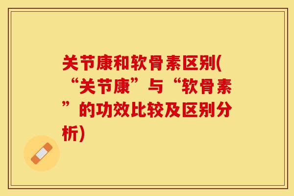 关节康和软骨素区别(“关节康”与“软骨素”的功效比较及区别分析)