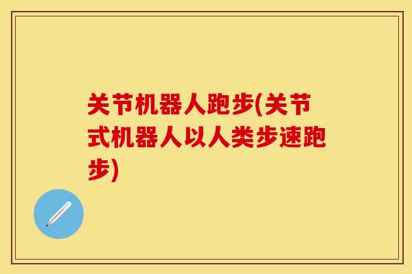 关节机器人跑步(关节式机器人以人类步速跑步)