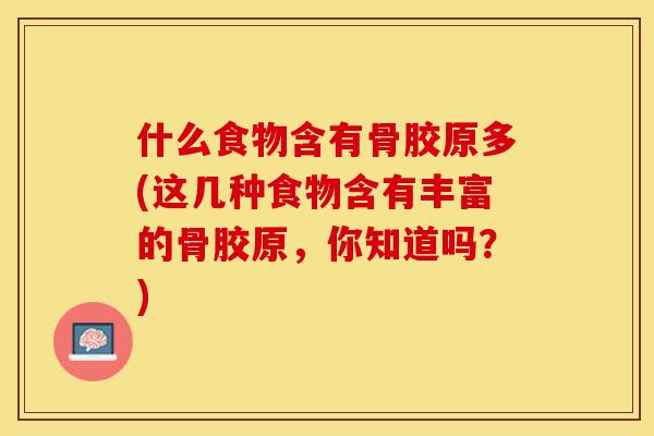 什么食物含有骨胶原多(这几种食物含有丰富的骨胶原,你知道吗?) 什么食物含有骨胶原多(这几种食物含有丰富的骨胶原,你知道吗?)