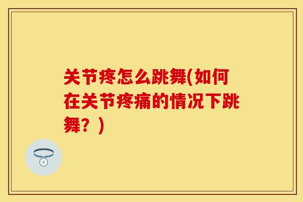 关节疼怎么跳舞(如何在关节疼痛的情况下跳舞？)