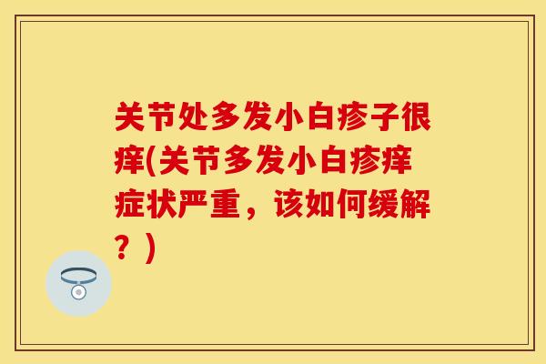 关节处多发小白疹子很痒(关节多发小白疹痒症状严重，该如何缓解？)