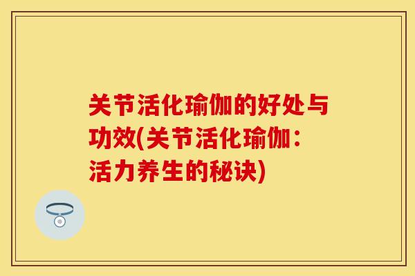 关节活化瑜伽的好处与功效(关节活化瑜伽：活力养生的秘诀)