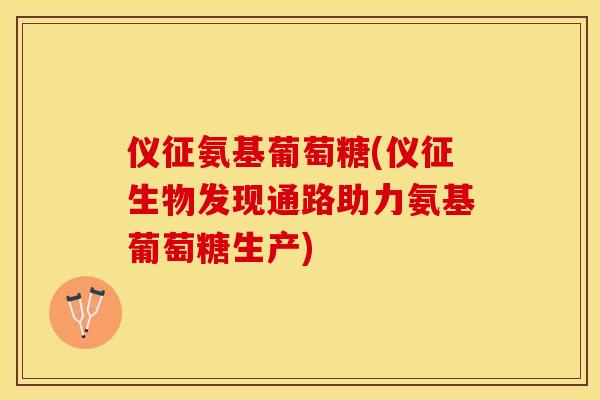 仪征氨基葡萄糖(仪征生物发现通路助力氨基葡萄糖生产)