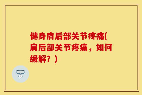 健身肩后部关节疼痛(肩后部关节疼痛，如何缓解？)