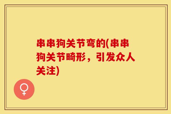 串串狗关节弯的(串串狗关节畸形，引发众人关注)