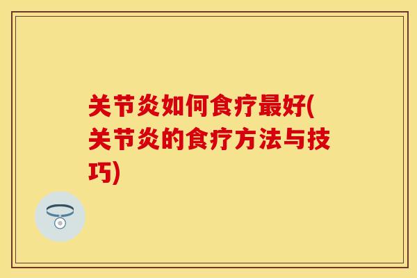 关节炎如何食疗最好(关节炎的食疗方法与技巧)