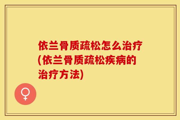 依兰骨质疏松怎么治疗(依兰骨质疏松疾病的治疗方法)