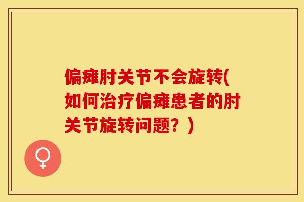 偏瘫肘关节不会旋转(如何偏瘫患者的肘关节旋转问题?) 偏瘫肘关节不会旋转(如何偏瘫患者的肘关节旋转问题?)