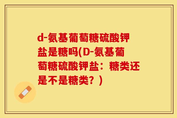 d-氨基葡萄糖硫酸钾盐是糖吗(D-氨基葡萄糖硫酸钾盐:糖类还是不是糖类?) d-氨基葡萄糖硫酸钾盐是糖吗(D-氨基葡萄糖硫酸钾盐:糖类还是不是糖类?)