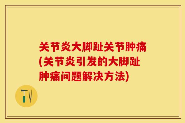 关节炎大脚趾关节肿痛(关节炎引发的大脚趾肿痛问题解决方法)