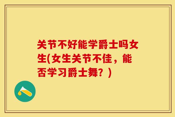 关节不好能学爵士吗女生(女生关节不佳，能否学习爵士舞？)