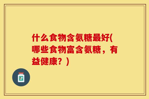 什么食物含氨糖最好(哪些食物富含氨糖，有益健康？)