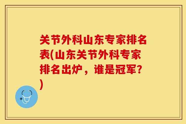关节外科山东专家排名表(山东关节外科专家排名出炉，谁是冠军？)