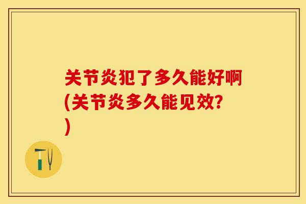 关节炎犯了多久能好啊(关节炎多久能见效？)