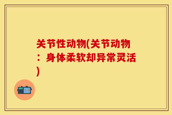 关节性动物(关节动物：身体柔软却异常灵活)