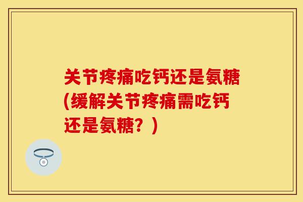 关节疼痛吃钙还是氨糖(缓解关节疼痛需吃钙还是氨糖？)