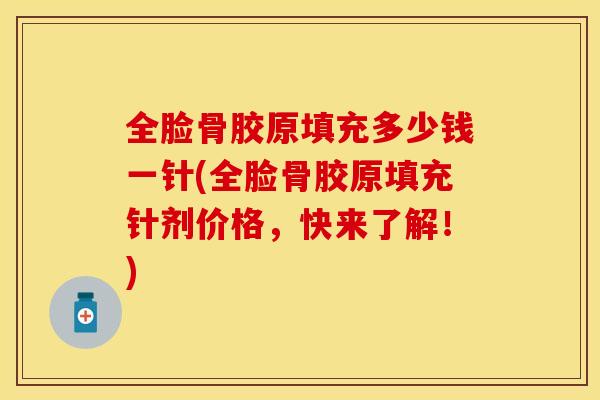 全脸骨胶原填充多少钱一针(全脸骨胶原填充针剂价格，快来了解！)